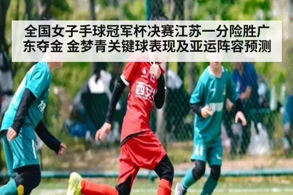 全国女子手球冠军杯决赛江苏一分险胜广东夺金 金梦青关键球表现及亚运阵容预测
