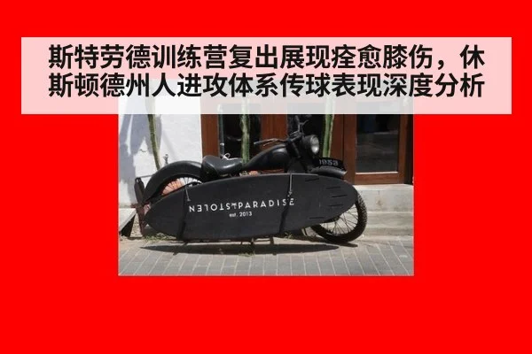 斯特劳德训练营复出展现痊愈膝伤,休斯顿德州人进攻体系传球表现深度分析
