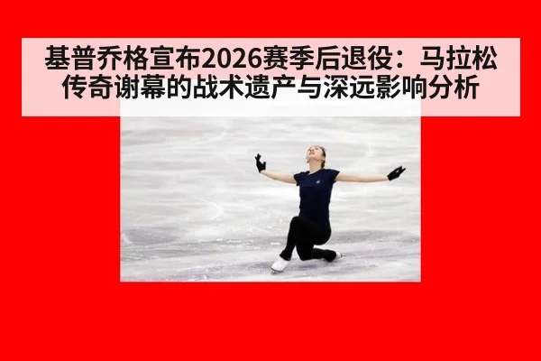 基普乔格宣布2026赛季后退役：马拉松传奇谢幕的战术遗产与深远影响分析