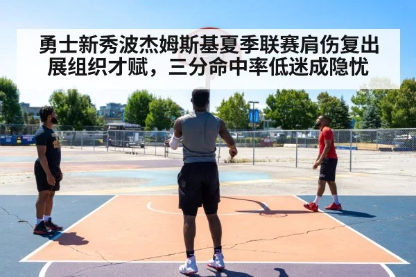勇士新秀波杰姆斯基夏季联赛肩伤复出展组织才赋,三分命中率低迷成隐忧