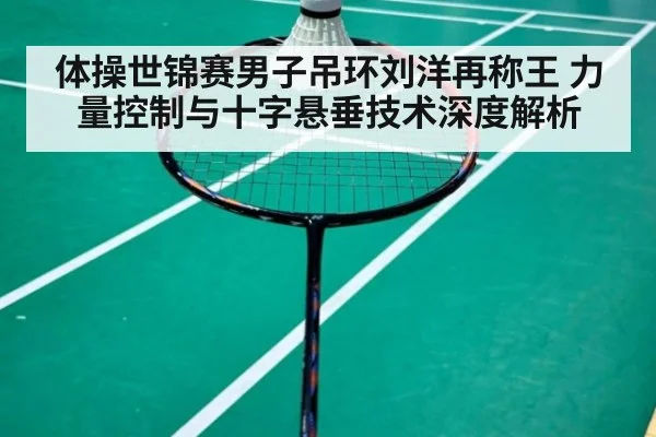 体操世锦赛男子吊环刘洋再称王 力量控制与十字悬垂技术深度解析