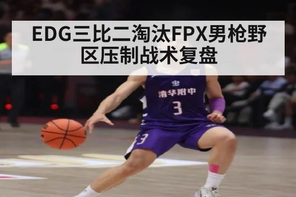EDG三比二淘汰FPX男枪野区压制战术复盘