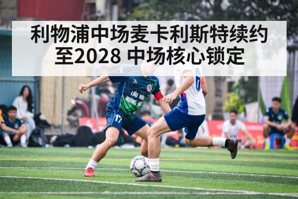 利物浦中场麦卡利斯特续约至2028 中场核心锁定